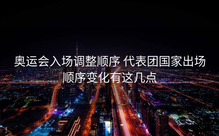 奥运会入场调整顺序 代表团国家出场顺序变化有这几点