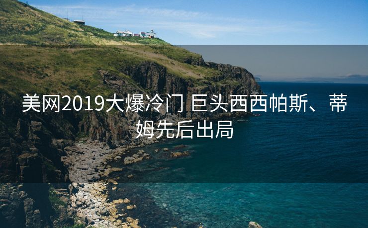 美网2019大爆冷门 巨头西西帕斯、蒂姆先后出局
