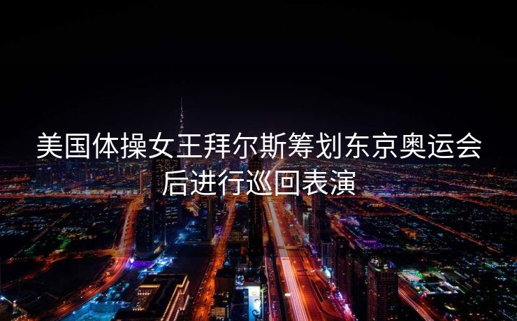 美国体操女王拜尔斯筹划东京奥运会后进行巡回表演