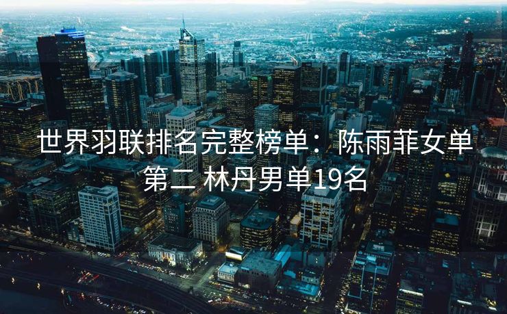 世界羽联排名完整榜单：陈雨菲女单第二 林丹男单19名