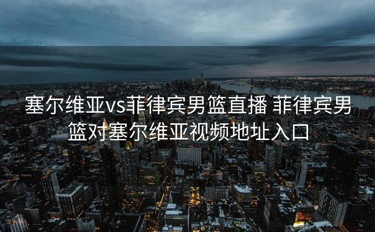 塞尔维亚vs菲律宾男篮直播 菲律宾男篮对塞尔维亚视频地址入口