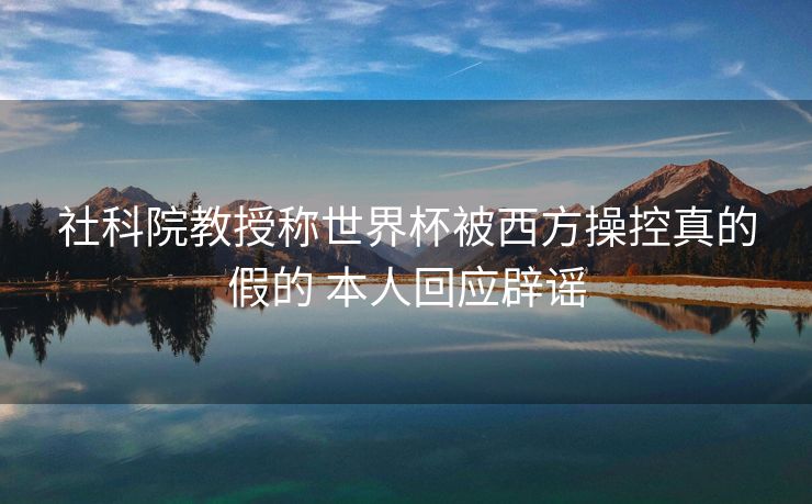 社科院教授称世界杯被西方操控真的假的 本人回应辟谣