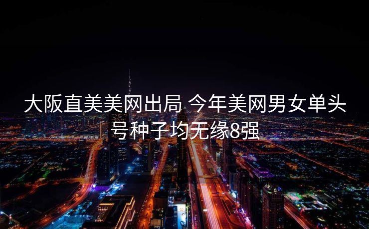 大阪直美美网出局 今年美网男女单头号种子均无缘8强
