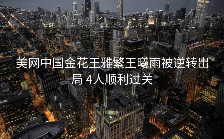 美网中国金花王雅繁王曦雨被逆转出局 4人顺利过关