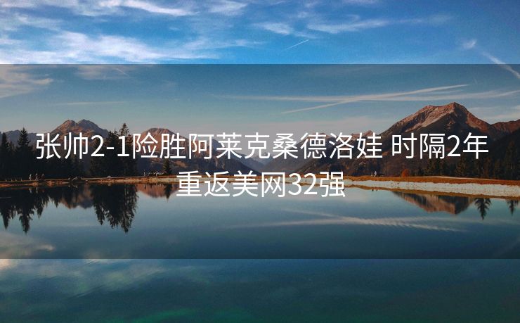 张帅2-1险胜阿莱克桑德洛娃 时隔2年重返美网32强