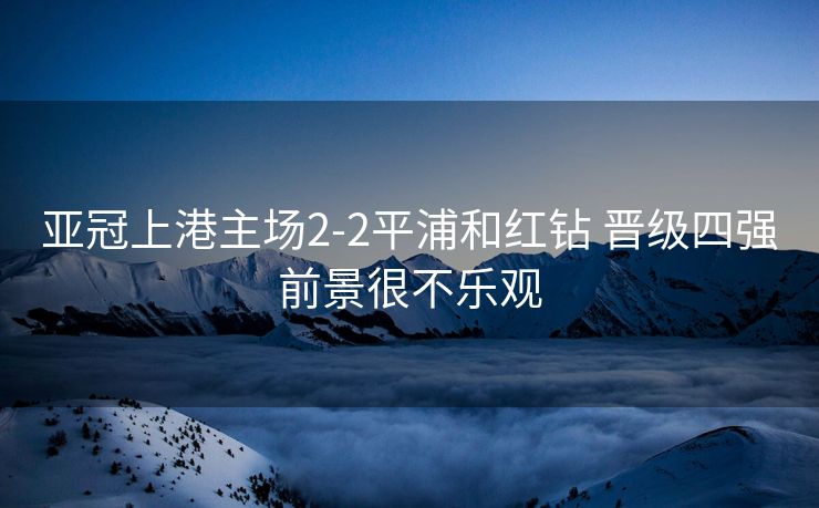 亚冠上港主场2-2平浦和红钻 晋级四强前景很不乐观