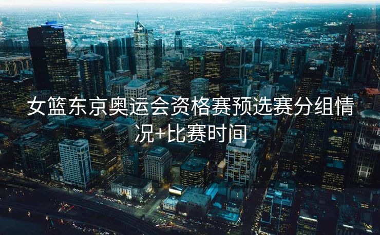 女篮东京奥运会资格赛预选赛分组情况+比赛时间