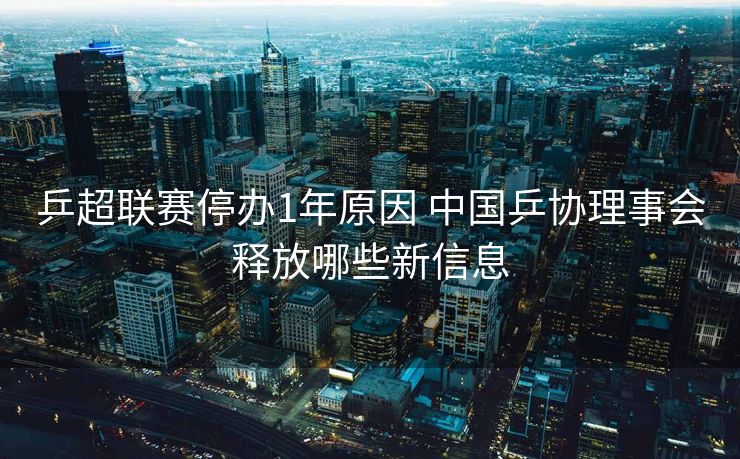 乒超联赛停办1年原因 中国乒协理事会释放哪些新信息