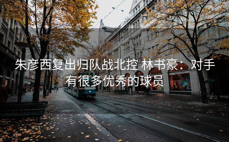 朱彦西复出归队战北控 林书豪：对手有很多优秀的球员