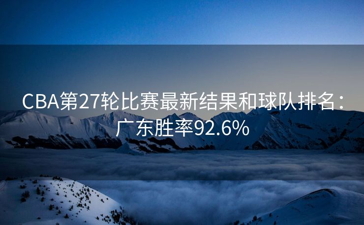 CBA第27轮比赛最新结果和球队排名：广东胜率92.6%