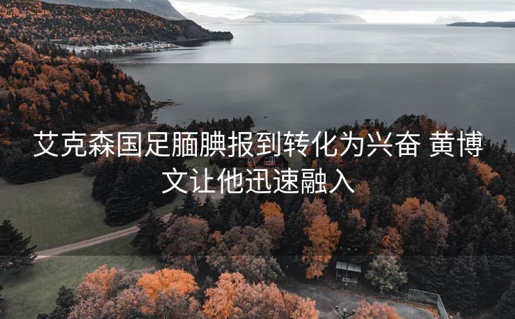 艾克森国足腼腆报到转化为兴奋 黄博文让他迅速融入