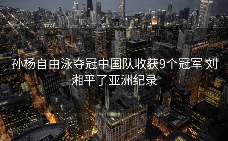 孙杨自由泳夺冠中国队收获9个冠军 刘湘平了亚洲纪录