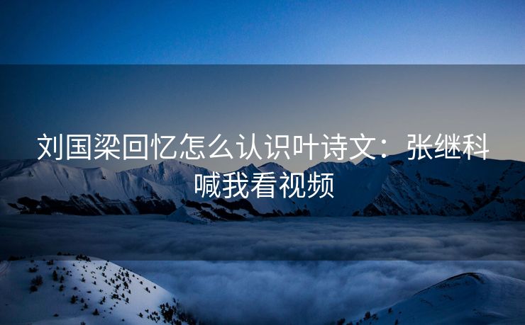 刘国梁回忆怎么认识叶诗文：张继科喊我看视频