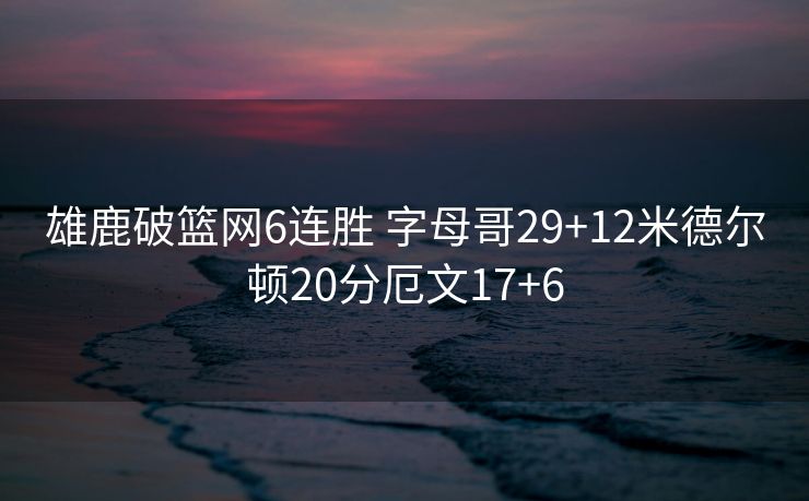 雄鹿破篮网6连胜 字母哥29+12米德尔顿20分厄文17+6