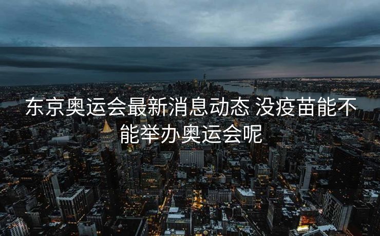 东京奥运会最新消息动态 没疫苗能不能举办奥运会呢