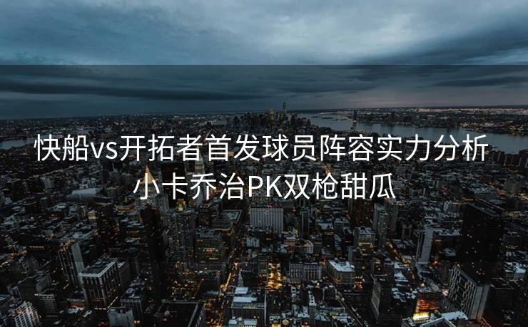 快船vs开拓者首发球员阵容实力分析 小卡乔治PK双枪甜瓜