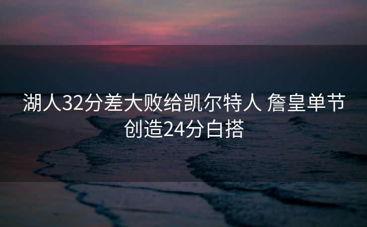湖人32分差大败给凯尔特人 詹皇单节创造24分白搭