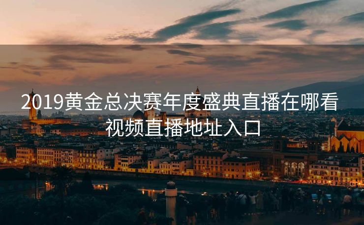 2019黄金总决赛年度盛典直播在哪看 视频直播地址入口