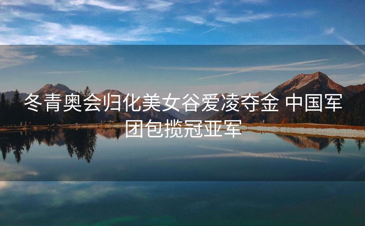 冬青奥会归化美女谷爱凌夺金 中国军团包揽冠亚军