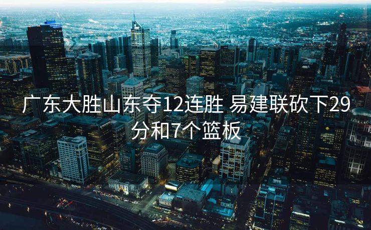 广东大胜山东夺12连胜 易建联砍下29分和7个篮板