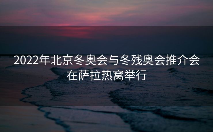2022年北京冬奥会与冬残奥会推介会在萨拉热窝举行
