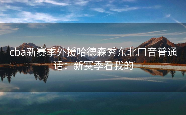 cba新赛季外援哈德森秀东北口音普通话：新赛季看我的