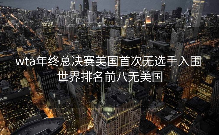 wta年终总决赛美国首次无选手入围 世界排名前八无美国