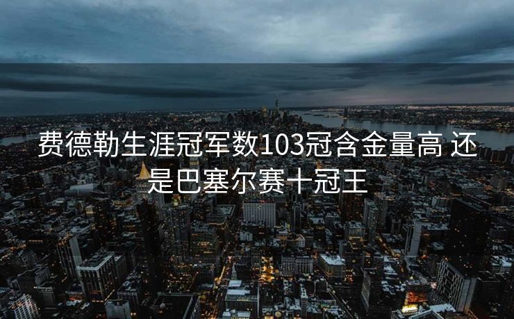 费德勒生涯冠军数103冠含金量高 还是巴塞尔赛十冠王