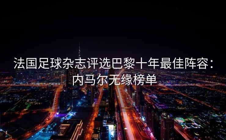 法国足球杂志评选巴黎十年最佳阵容： 内马尔无缘榜单