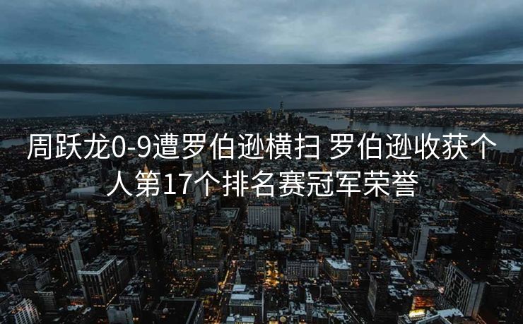 周跃龙0-9遭罗伯逊横扫 罗伯逊收获个人第17个排名赛冠军荣誉