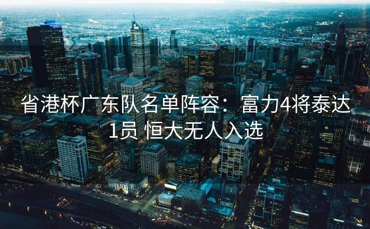 省港杯广东队名单阵容：富力4将泰达1员 恒大无人入选