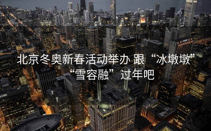 北京冬奥新春活动举办 跟“冰墩墩”“雪容融”过年吧