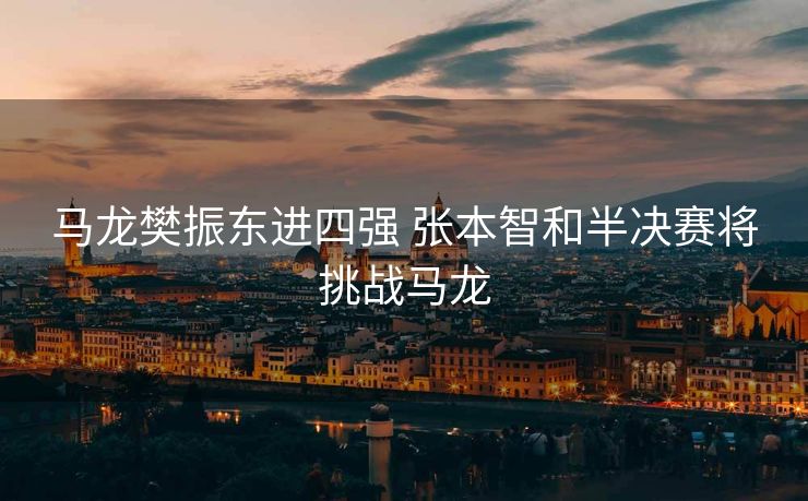 马龙樊振东进四强 张本智和半决赛将挑战马龙