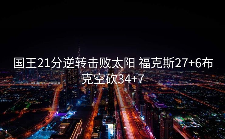国王21分逆转击败太阳 福克斯27+6布克空砍34+7