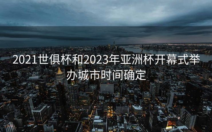 2021世俱杯和2023年亚洲杯开幕式举办城市时间确定