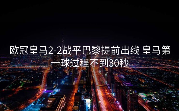 欧冠皇马2-2战平巴黎提前出线 皇马第一球过程不到30秒