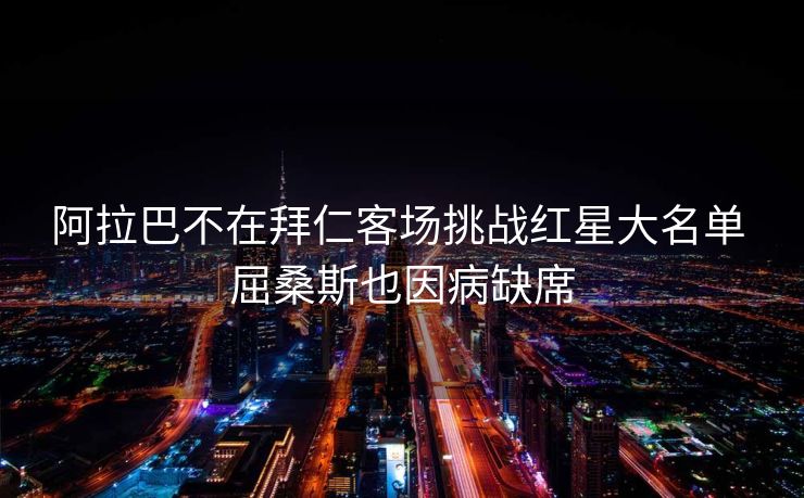 阿拉巴不在拜仁客场挑战红星大名单 屈桑斯也因病缺席