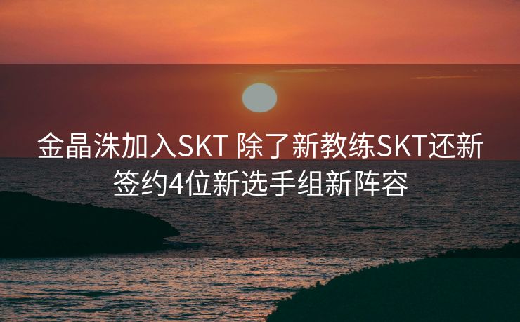 金晶洙加入SKT 除了新教练SKT还新签约4位新选手组新阵容