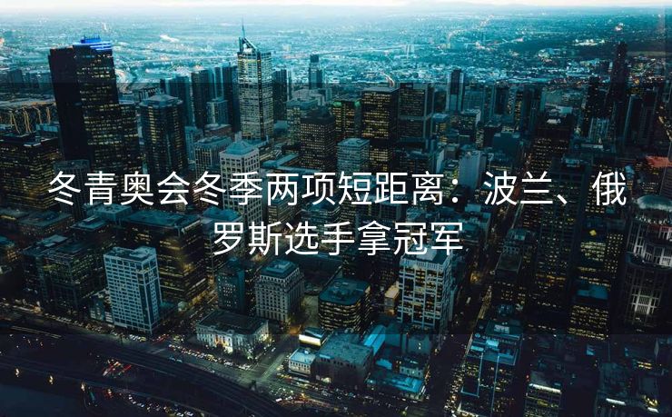 冬青奥会冬季两项短距离：波兰、俄罗斯选手拿冠军
