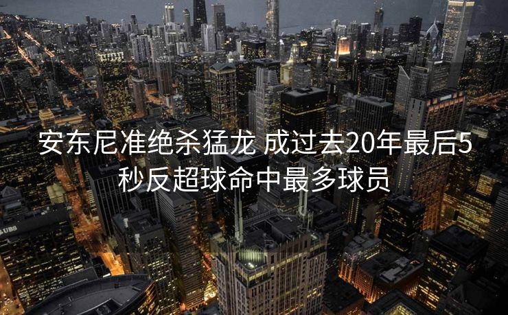 安东尼准绝杀猛龙 成过去20年最后5秒反超球命中最多球员