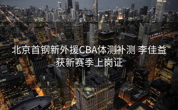 北京首钢新外援CBA体测补测 李佳益获新赛季上岗证