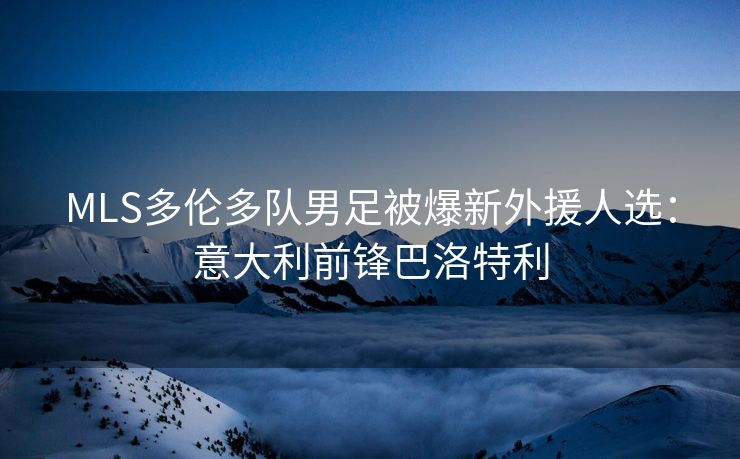 MLS多伦多队男足被爆新外援人选：意大利前锋巴洛特利