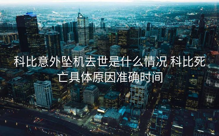 科比意外坠机去世是什么情况 科比死亡具体原因准确时间