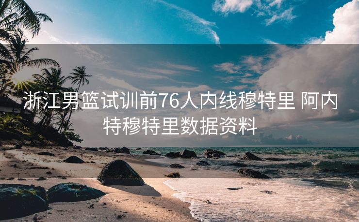 浙江男篮试训前76人内线穆特里 阿内特穆特里数据资料