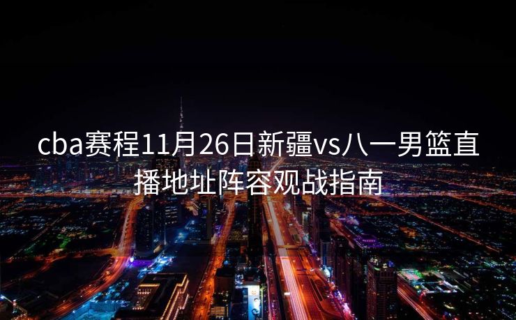 cba赛程11月26日新疆vs八一男篮直播地址阵容观战指南