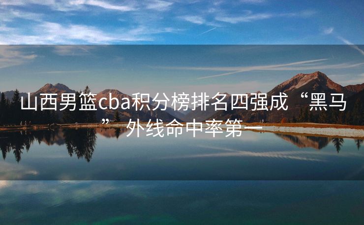 山西男篮cba积分榜排名四强成“黑马” 外线命中率第一