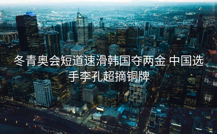 冬青奥会短道速滑韩国夺两金 中国选手李孔超摘铜牌