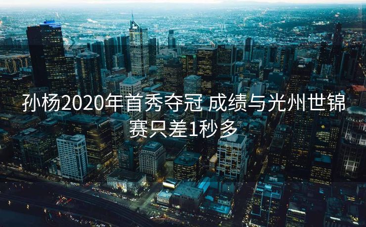 孙杨2020年首秀夺冠 成绩与光州世锦赛只差1秒多