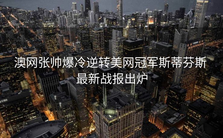 澳网张帅爆冷逆转美网冠军斯蒂芬斯 最新战报出炉