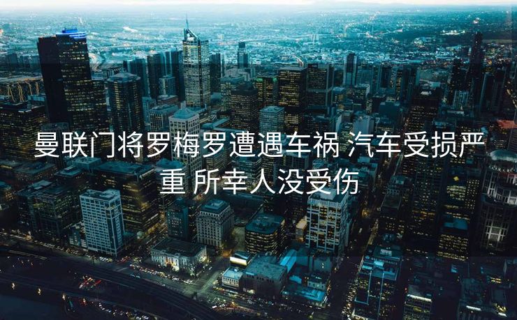 曼联门将罗梅罗遭遇车祸 汽车受损严重 所幸人没受伤